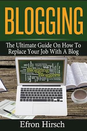 Blogging: The Ultimate Guide On How To Replace Your Job With A Blog