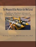 The Weapons Of Our Warfare Are Not Carnal: Spiritual Warfare Advanced Training (S.W.A.T.) Workbook 