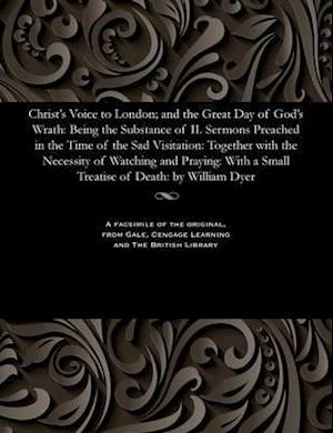 Christ's Voice to London; and the Great Day of God's Wrath: Being the Substance of II. Sermons Preached in the Time of the Sad Visitation: Together wi