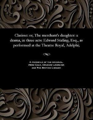 Clarisse: or, The merchant's daughter: a drama, in three acts: Edward Stirling, Esq., as performed at the Theatre Royal, Adelphi;