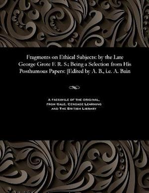Fragments on Ethical Subjects: by the Late George Grote F. R. S.; Being a Selection from His Posthumous Papers: [Edited by A. B., i.e. A. Bain