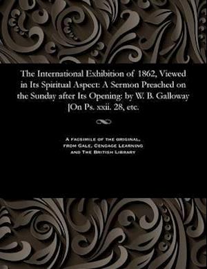 The International Exhibition of 1862, Viewed in Its Spiritual Aspect: A Sermon Preached on the Sunday after Its Opening: by W. B. Galloway [On Ps. xxi