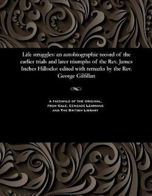 Life struggles: an autobiographic record of the earlier trials and later triumphs of the Rev. James Inches Hillocks: edited with remarks by the Rev. G