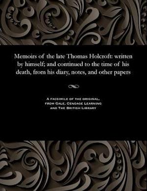Memoirs of the late Thomas Holcroft: written by himself; and continued to the time of his death, from his diary, notes, and other papers