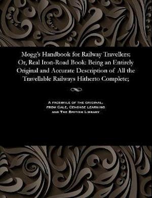 Mogg's Handbook for Railway Travellers; Or, Real Iron-Road Book: Being an Entirely Original and Accurate Description of All the Travellable Railways H