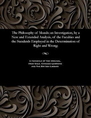 The Philosophy of Morals; An Investigation, by a New and Extended Analysis, of the Faculties and the Standards Employed in the Determination of Right