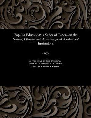 Popular Education: A Series of Papers on the Nature, Objects, and Advantages of Mechanics' Institutions