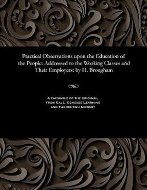 Practical Observations upon the Education of the People: Addressed to the Working Classes and Their Employers: by H. Brougham