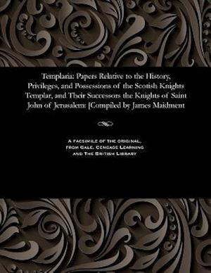 Templaria: Papers Relative to the History, Privileges, and Possessions of the Scotish Knights Templar, and Their Successors the Knights of Saint John