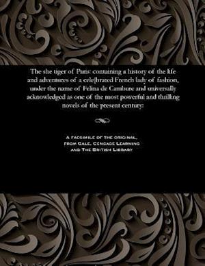 The she tiger of Paris: containing a history of the life and adventures of a cele[brated French lady of fashion, under the name of Felina de Cambure a