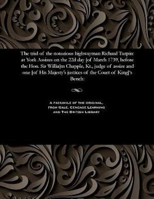 The trial of the notorious highwayman Richard Turpin: at York Assizes on the 22d day [of March 1739, before the Hon. Sir Willia[m Chapple, Kt., judge