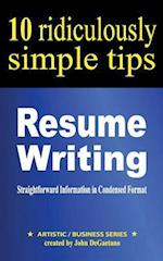 Resume Writing: 10 Ridiculously Simple Tips: Straightforward information in condensed format about writing a great resume 