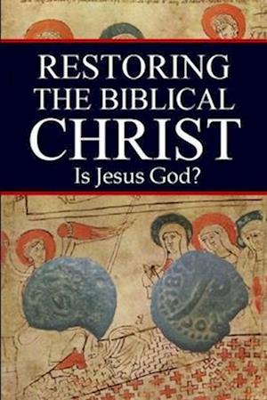 Restoring the Biblical Christ: Is Jesus God?