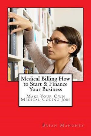Medical Billing How to Start & Finance Your Business: Make Your Own Medical Coding Jobs