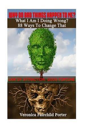 Why Do Bad Things Happen to Me? What Am I Doing Wrong? 88 Ways to Change That