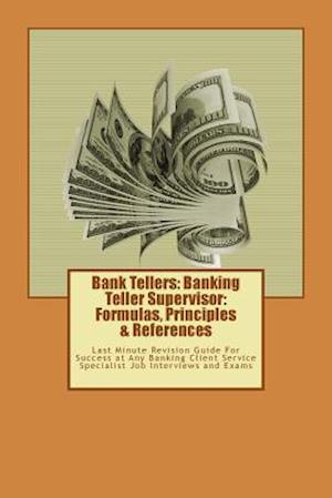 Bank Tellers: Banking Teller Supervisor: Formulas, Principles & References: Last Minute Revision Guide For Success at Any Banking Client Service Speci