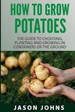 How To Grow Potatoes: The Guide To Choosing, Planting and Growing in Containers Or the Ground 