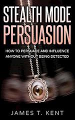 Stealth Mode Persuasion: How To Persuade And Influence Anyone Without Being Detected 