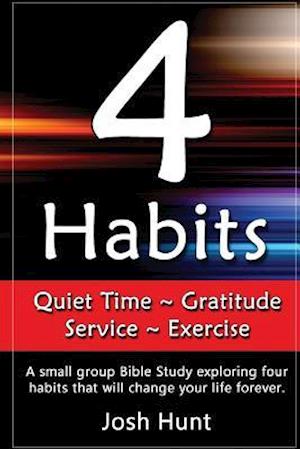 4 Habits. Quiet Time ~ Gratitude ~ Service ~ Exercise: A small group Bible Study exploring four habits that will change your life forever