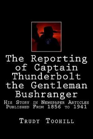 The Reporting of Captain Thunderbolt the Gentleman Bushranger: His Story in Newspaper Articles 1856 - 1941