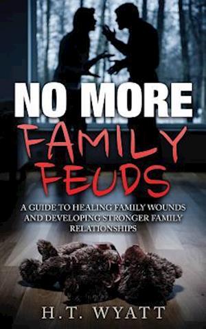 No More Family Feuds: A Guide To Healing Family Wounds And Developing Stronger Family Relationships