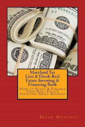 Maryland Tax Lien & Deeds Real Estate Investing & Financing Book: How to Start & Finance Your Real Estate Investing Small Business