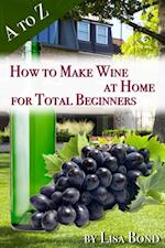 to Z How to Make Wine at Home for Total Beginners