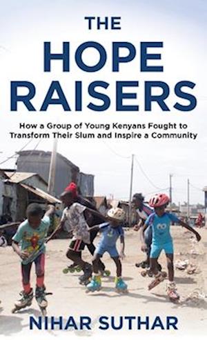 The Hope Raisers : How a Group of Young Kenyans Fought to Transform Their Slum and Inspire a Community