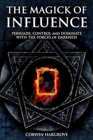 The Magick of Influence: Persuade, Control and Dominate with the Forces of Darkness