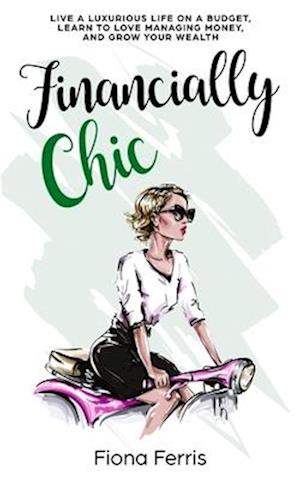 Financially Chic: Live a luxurious life on a budget, learn to love managing money, and grow your wealth