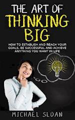 The Art Of Thinking Big: How To Establish And Reach Your Goals, Be Successful And Achieve Anything You Want In Life 