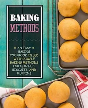 Baking Methods: An Easy Baking Cookbook Filled With Simple Baking Methods for Quiches, Biscuits, and Muffins