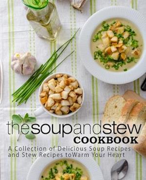 The Soup and Stew Cookbook: A Collection of Delicious Soup Recipes and Stew Recipes to Warm Your Heart