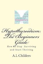 Hypothyroidism: The Beginners Guide: How to stop surviving and start thriving 