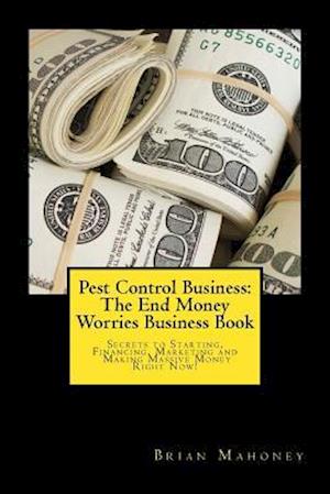 Pest Control Business: The End Money Worries Business Book: Secrets to Starting, Financing, Marketing and Making Massive Money Right Now!