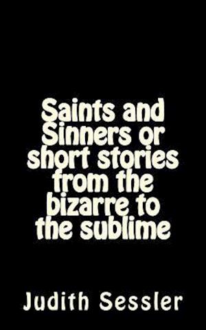 Saints and Sinners or Short Stories from the Bizarre to the Sublime