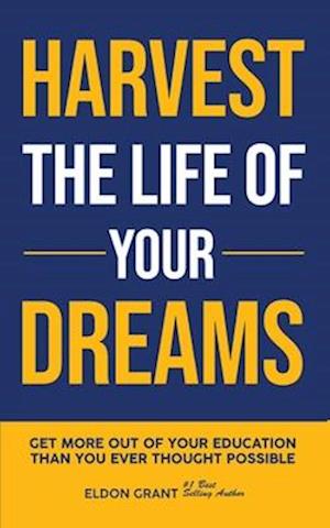 Harvest The Life Of Your Dreams: Get More Out Of Your Education Than You Ever Thought Possible