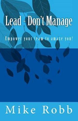 Lead - Don't Manage: Empower your team to amaze you!