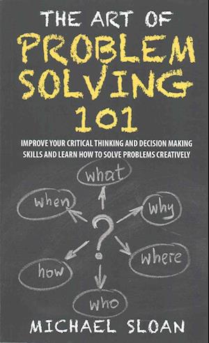 The Art Of Problem Solving 101: Improve Your Critical Thinking And Decision Making Skills And Learn How To Solve Problems Creatively