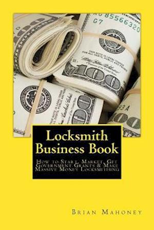 Locksmith Business Book: How to Start, Market, Get Government Grants & Make Massive Money Locksmithing