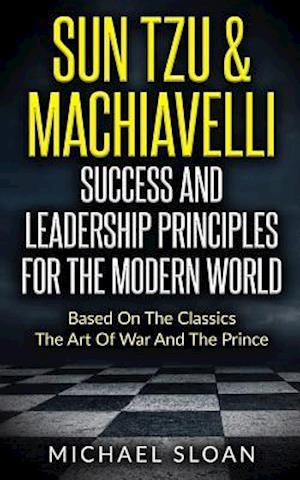 Sun Tzu & Machiavelli Success And Leadership Principles: Based On The Classics The Art Of War And The Prince