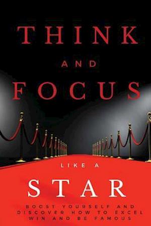 Think and Focus Like a Star: Boost Yourself and Discover How to Excel, Win and Be Famous