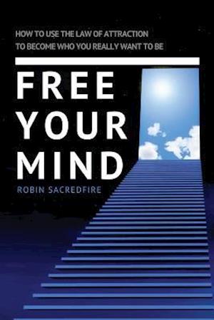 Free Your Mind: How to Use the Law of Attraction to Become Who You Really Want to Be