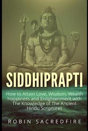 Siddhiprapti: How to Attain Love, Wisdom, Wealth, Happiness and Enlightenment with the Knowledge of the Ancient Hindu Scriptures