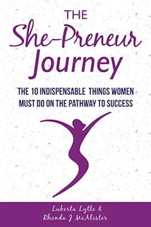 The She-Preneur Journey: The 10 Indepensable Things Women Must Do On The Pathway To Success
