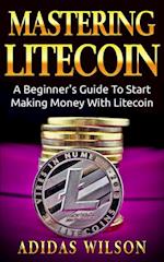 Mastering LiteCoin: A Beginner's Guide to Start Making Money with LiteCoin