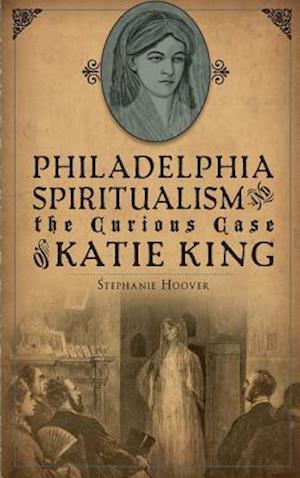 Philadelphia Spiritualism and the Curious Case of Katie King