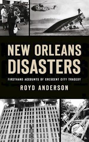 New Orleans Disasters: Firsthand Accounts of Crescent City Tragedy