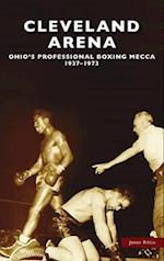 Cleveland Arena: Ohio's Professional Boxing Mecca, 1937-1973 