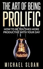 The Art Of Being Prolific: How To Be Ten Times More Productive With Your Day 